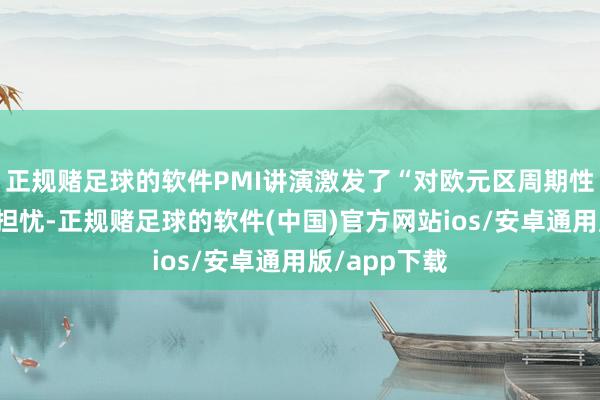 正规赌足球的软件PMI讲演激发了“对欧元区周期性出息的粗造担忧-正规赌足球的软件(中国)官方网站ios/安卓通用版/app下载