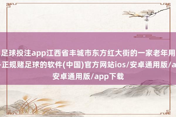 足球投注app江西省丰城市东方红大街的一家老年用品店内-正规赌足球的软件(中国)官方网站ios/安卓通用版/app下载