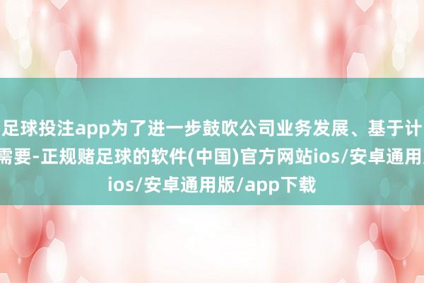 足球投注app为了进一步鼓吹公司业务发展、基于计策盘算筹商需要-正规赌足球的软件(中国)官方网站ios/安卓通用版/app下载