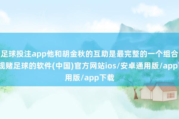 足球投注app他和胡金秋的互助是最完整的一个组合-正规赌足球的软件(中国)官方网站ios/安卓通用版/app下载