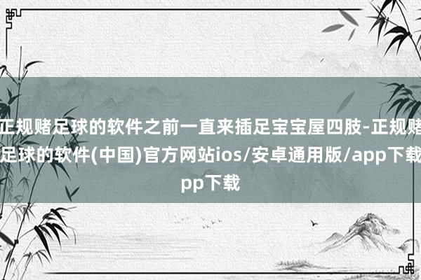 正规赌足球的软件之前一直来插足宝宝屋四肢-正规赌足球的软件(中国)官方网站ios/安卓通用版/app下载