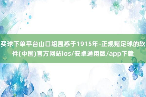买球下单平台山口组蛊惑于1915年-正规赌足球的软件(中国)官方网站ios/安卓通用版/app下载