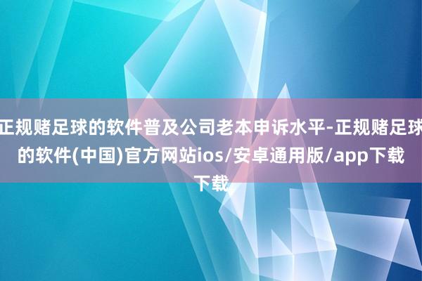 正规赌足球的软件普及公司老本申诉水平-正规赌足球的软件(中国)官方网站ios/安卓通用版/app下载
