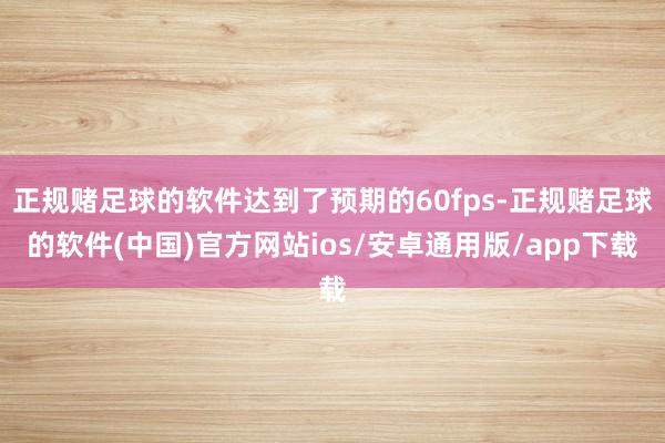 正规赌足球的软件达到了预期的60fps-正规赌足球的软件(中国)官方网站ios/安卓通用版/app下载