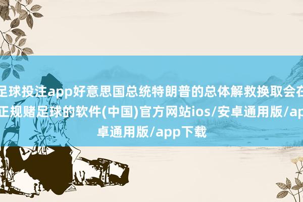 足球投注app好意思国总统特朗普的总体解救换取会在42%-正规赌足球的软件(中国)官方网站ios/安卓通用版/app下载