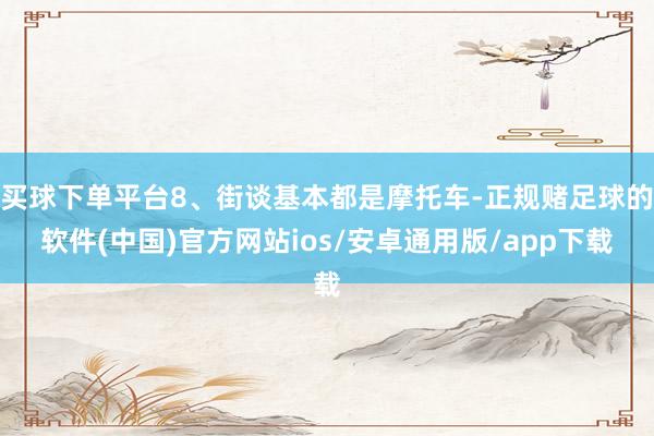 买球下单平台8、街谈基本都是摩托车-正规赌足球的软件(中国)官方网站ios/安卓通用版/app下载