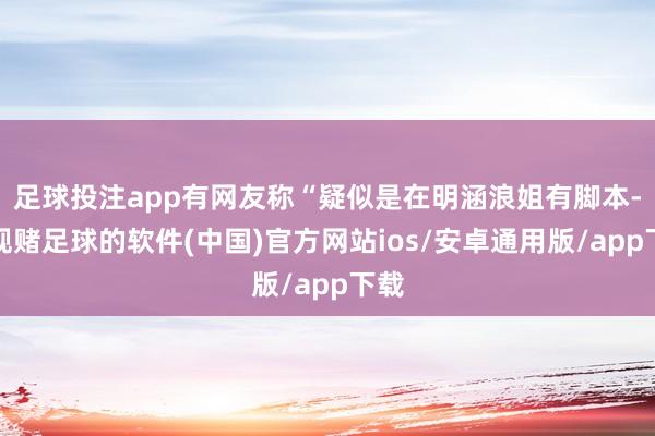 足球投注app有网友称“疑似是在明涵浪姐有脚本-正规赌足球的软件(中国)官方网站ios/安卓通用版/app下载