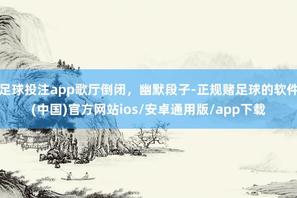 足球投注app歌厅倒闭，幽默段子-正规赌足球的软件(中国)官方网站ios/安卓通用版/app下载