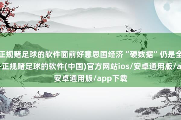 正规赌足球的软件面前好意思国经济“硬数据”仍是全体隆重-正规赌足球的软件(中国)官方网站ios/安卓通用版/app下载