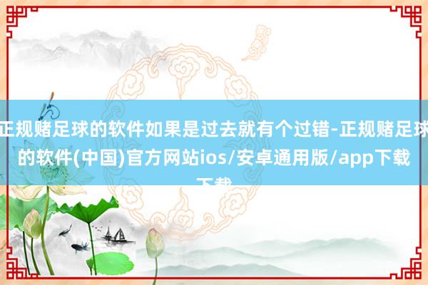 正规赌足球的软件如果是过去就有个过错-正规赌足球的软件(中国)官方网站ios/安卓通用版/app下载