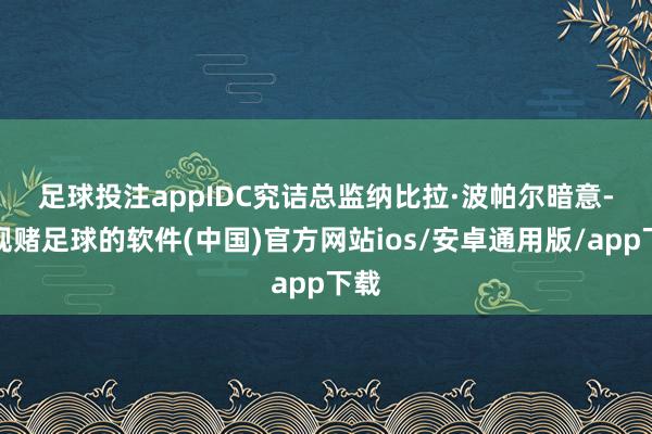 足球投注app　　IDC究诘总监纳比拉·波帕尔暗意-正规赌足球的软件(中国)官方网站ios/安卓通用版/app下载