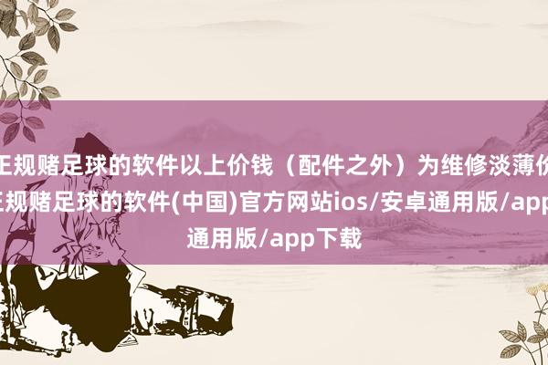 正规赌足球的软件以上价钱（配件之外）为维修淡薄价钱-正规赌足球的软件(中国)官方网站ios/安卓通用版/app下载
