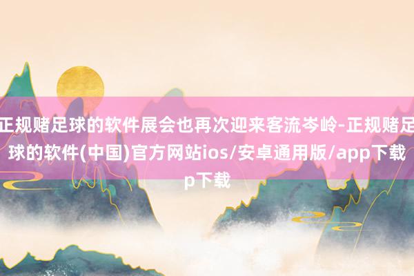 正规赌足球的软件展会也再次迎来客流岑岭-正规赌足球的软件(中国)官方网站ios/安卓通用版/app下载