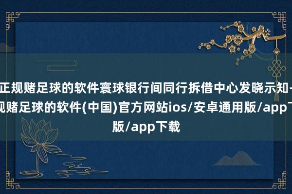 正规赌足球的软件寰球银行间同行拆借中心发晓示知-正规赌足球的软件(中国)官方网站ios/安卓通用版/app下载