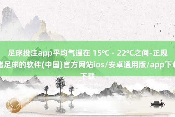 足球投注app平均气温在 15℃ - 22℃之间-正规赌足球的软件(中国)官方网站ios/安卓通用版/app下载