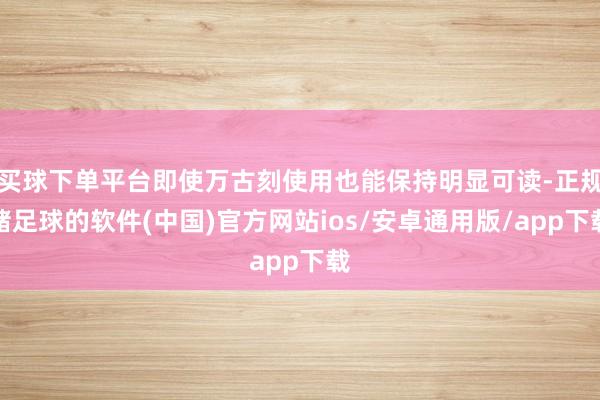 买球下单平台即使万古刻使用也能保持明显可读-正规赌足球的软件(中国)官方网站ios/安卓通用版/app下载