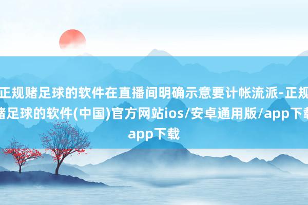 正规赌足球的软件在直播间明确示意要计帐流派-正规赌足球的软件(中国)官方网站ios/安卓通用版/app下载