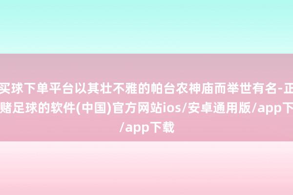 买球下单平台以其壮不雅的帕台农神庙而举世有名-正规赌足球的软件(中国)官方网站ios/安卓通用版/app下载