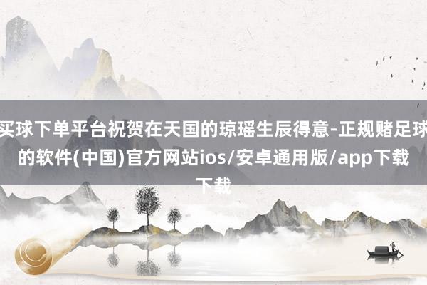 买球下单平台祝贺在天国的琼瑶生辰得意-正规赌足球的软件(中国)官方网站ios/安卓通用版/app下载