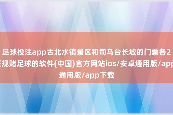 足球投注app古北水镇景区和司马台长城的门票各2张-正规赌足球的软件(中国)官方网站ios/安卓通用版/app下载