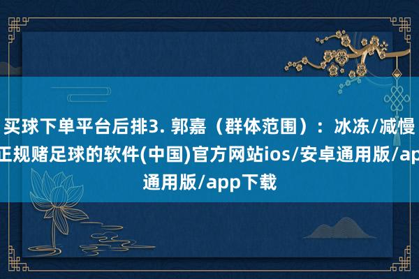 买球下单平台后排3. 郭嘉（群体范围）：冰冻/减慢控场-正规赌足球的软件(中国)官方网站ios/安卓通用版/app下载