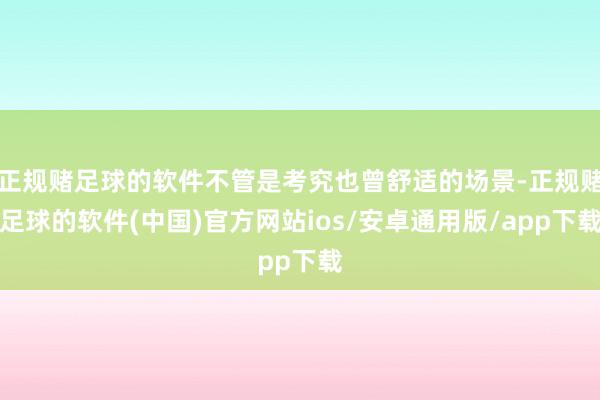 正规赌足球的软件不管是考究也曾舒适的场景-正规赌足球的软件(中国)官方网站ios/安卓通用版/app下载