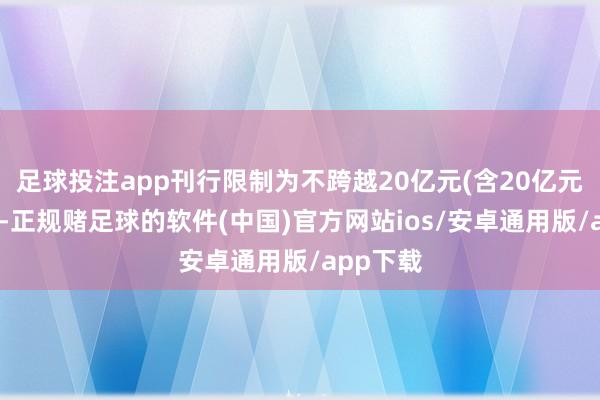 足球投注app刊行限制为不跨越20亿元(含20亿元)；同日-正规赌足球的软件(中国)官方网站ios/安卓通用版/app下载