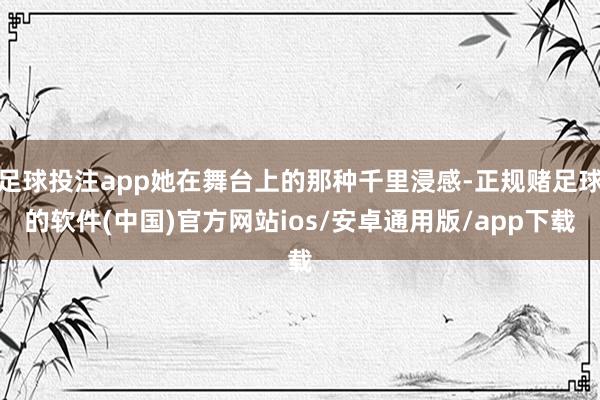 足球投注app她在舞台上的那种千里浸感-正规赌足球的软件(中国)官方网站ios/安卓通用版/app下载