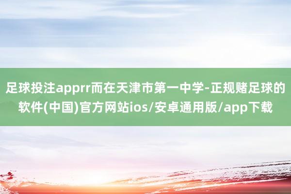 足球投注apprr而在天津市第一中学-正规赌足球的软件(中国)官方网站ios/安卓通用版/app下载