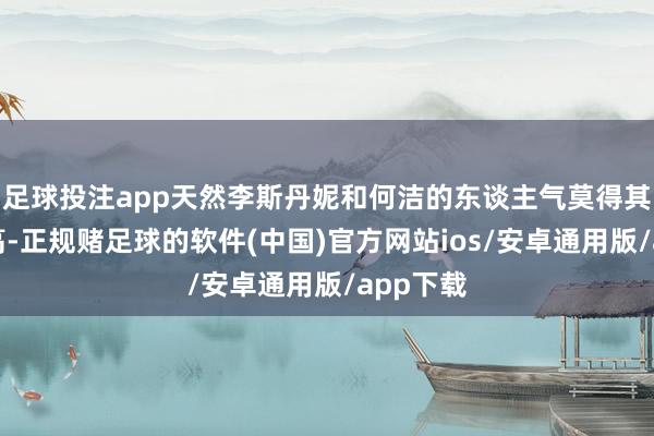 足球投注app天然李斯丹妮和何洁的东谈主气莫得其他姐姐高-正规赌足球的软件(中国)官方网站ios/安卓通用版/app下载