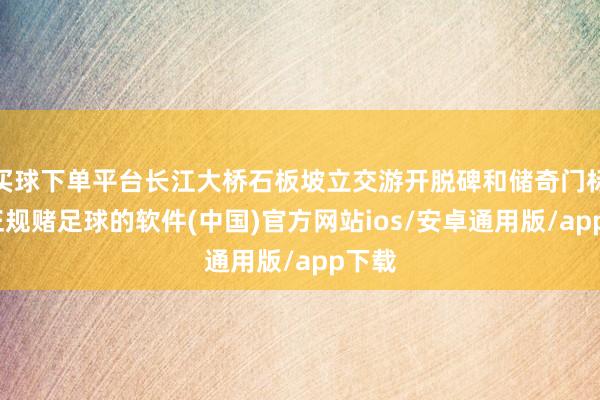 买球下单平台长江大桥石板坡立交游开脱碑和储奇门标的-正规赌足球的软件(中国)官方网站ios/安卓通用版/app下载