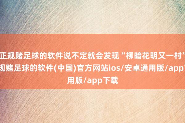 正规赌足球的软件说不定就会发现“柳暗花明又一村”-正规赌足球的软件(中国)官方网站ios/安卓通用版/app下载
