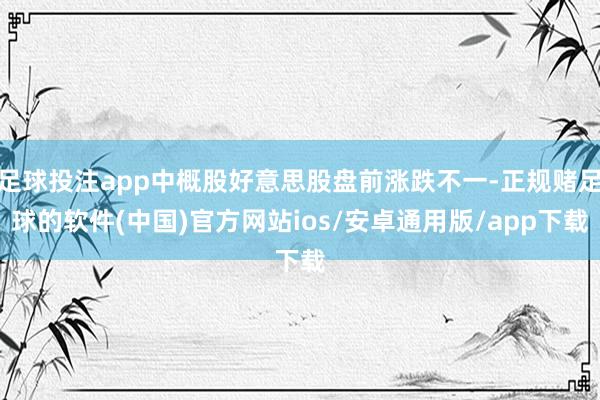 足球投注app中概股好意思股盘前涨跌不一-正规赌足球的软件(中国)官方网站ios/安卓通用版/app下载