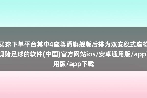 买球下单平台其中4座尊爵旗舰版后排为双安稳式座椅-正规赌足球的软件(中国)官方网站ios/安卓通用版/app下载