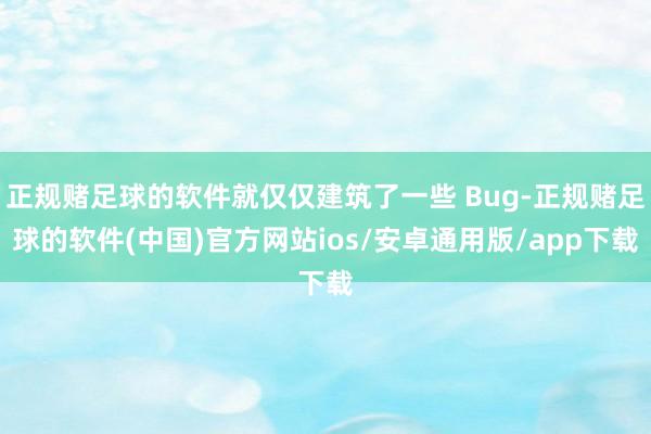 正规赌足球的软件就仅仅建筑了一些 Bug-正规赌足球的软件(中国)官方网站ios/安卓通用版/app下载