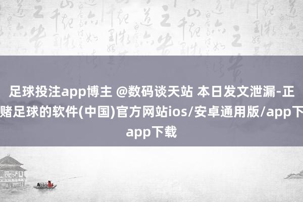 足球投注app博主 @数码谈天站 本日发文泄漏-正规赌足球的软件(中国)官方网站ios/安卓通用版/app下载