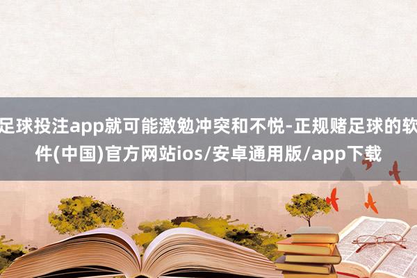 足球投注app就可能激勉冲突和不悦-正规赌足球的软件(中国)官方网站ios/安卓通用版/app下载