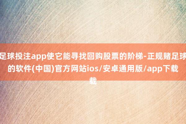 足球投注app使它能寻找回购股票的阶梯-正规赌足球的软件(中国)官方网站ios/安卓通用版/app下载
