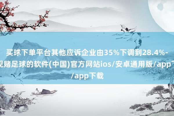 买球下单平台其他应诉企业由35%下调到28.4%-正规赌足球的软件(中国)官方网站ios/安卓通用版/app下载