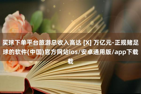 买球下单平台旅游总收入高达 [X] 万亿元-正规赌足球的软件(中国)官方网站ios/安卓通用版/app下载