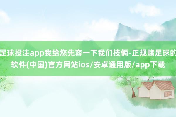足球投注app我给您先容一下我们技俩-正规赌足球的软件(中国)官方网站ios/安卓通用版/app下载