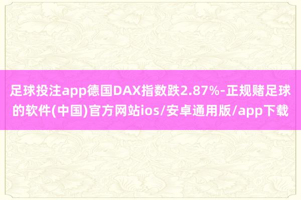 足球投注app德国DAX指数跌2.87%-正规赌足球的软件(中国)官方网站ios/安卓通用版/app下载