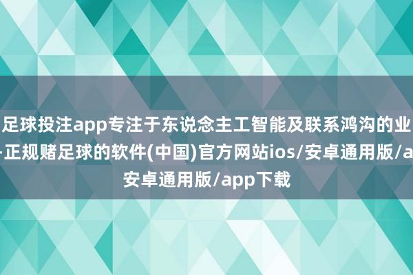 足球投注app专注于东说念主工智能及联系鸿沟的业务拓展-正规赌足球的软件(中国)官方网站ios/安卓通用版/app下载