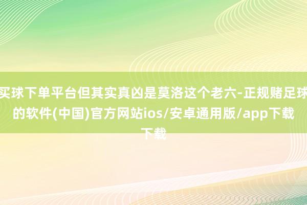 买球下单平台但其实真凶是莫洛这个老六-正规赌足球的软件(中国)官方网站ios/安卓通用版/app下载