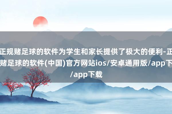 正规赌足球的软件为学生和家长提供了极大的便利-正规赌足球的软件(中国)官方网站ios/安卓通用版/app下载