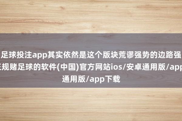 足球投注app其实依然是这个版块荒谬强势的边路强者-正规赌足球的软件(中国)官方网站ios/安卓通用版/app下载