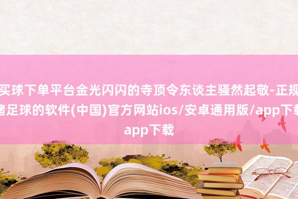买球下单平台金光闪闪的寺顶令东谈主骚然起敬-正规赌足球的软件(中国)官方网站ios/安卓通用版/app下载