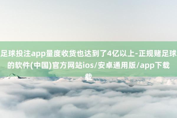 足球投注app量度收货也达到了4亿以上-正规赌足球的软件(中国)官方网站ios/安卓通用版/app下载