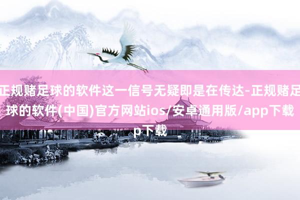 正规赌足球的软件这一信号无疑即是在传达-正规赌足球的软件(中国)官方网站ios/安卓通用版/app下载