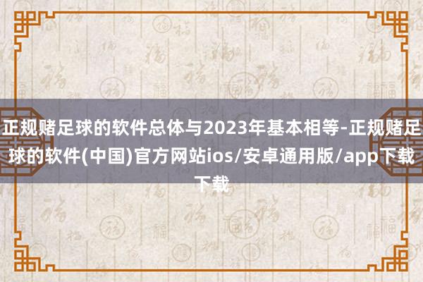 正规赌足球的软件总体与2023年基本相等-正规赌足球的软件(中国)官方网站ios/安卓通用版/app下载